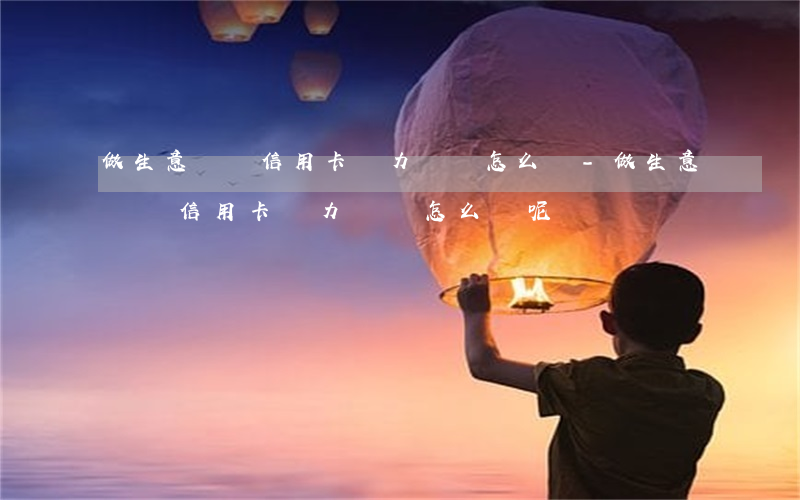 做生意賠錢信用卡無力償還怎么辦-做生意賠錢信用卡無力償還怎么辦呢