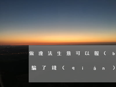 做違法生意可以報(bào)警嗎(做生意被騙了錢(qián)報(bào)警有用嗎)