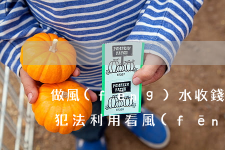 做風(fēng)水收錢(qián)犯不犯法(利用看風(fēng)水賺錢(qián)犯法嗎)