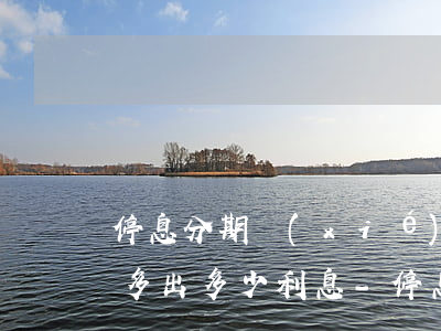 停息分期協(xié)商了3個(gè)月多出多少利息-停息分期后又逾期