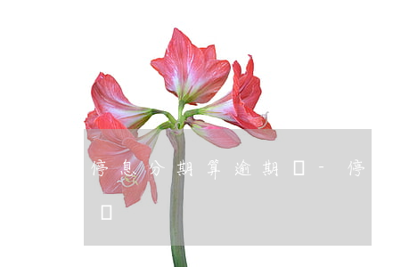 停息分期算逾期嗎-停息分期算逾期嗎怎么辦