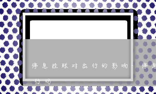 停息挂账对出行的影响-停息挂账会限制出行吗
