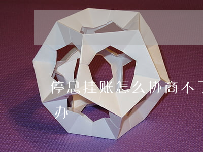 停息挂账怎么协商不了(停息挂账不同意怎么办)