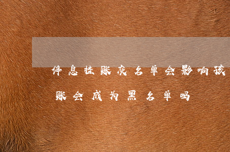 停息挂账灰名单会影响孩子上学吗-停息挂账会成为黑名单吗