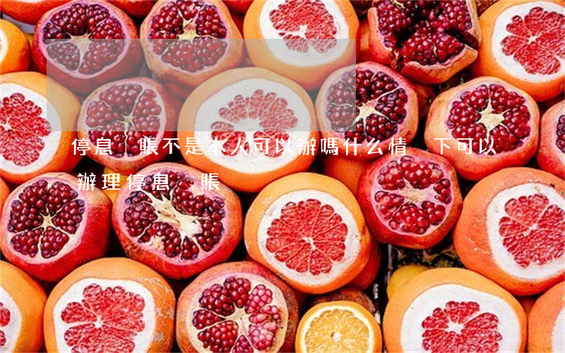 停息掛賬不是本人可以辦嗎(什么情況下可以辦理停息掛賬)