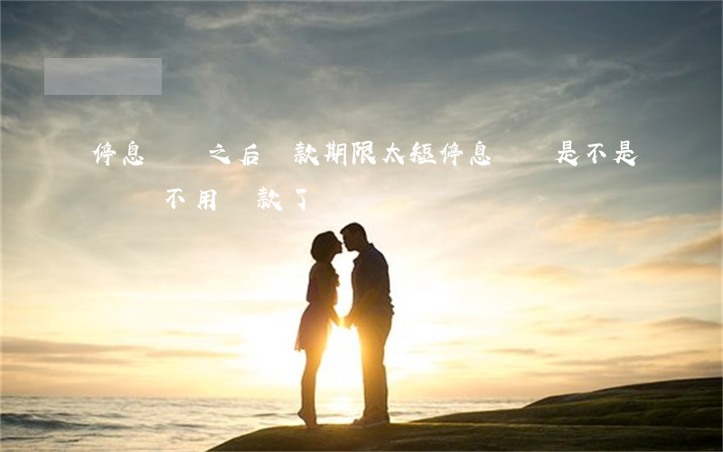 停息掛賬之后還款期限太短(停息掛賬是不是暫時不用還款了)