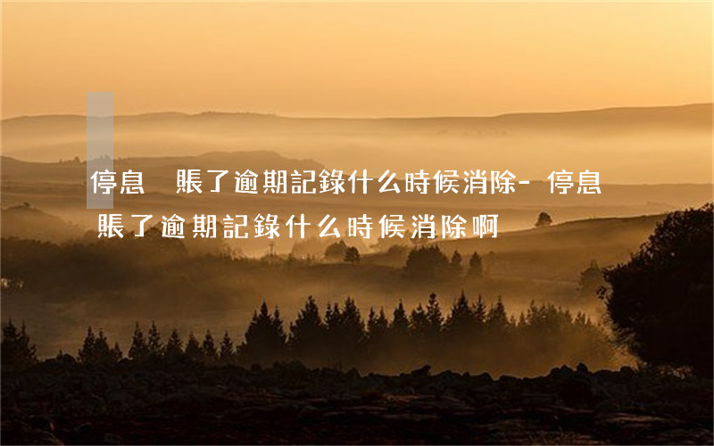 停息掛賬了逾期記錄什么時候消除-停息掛賬了逾期記錄什么時候消除啊