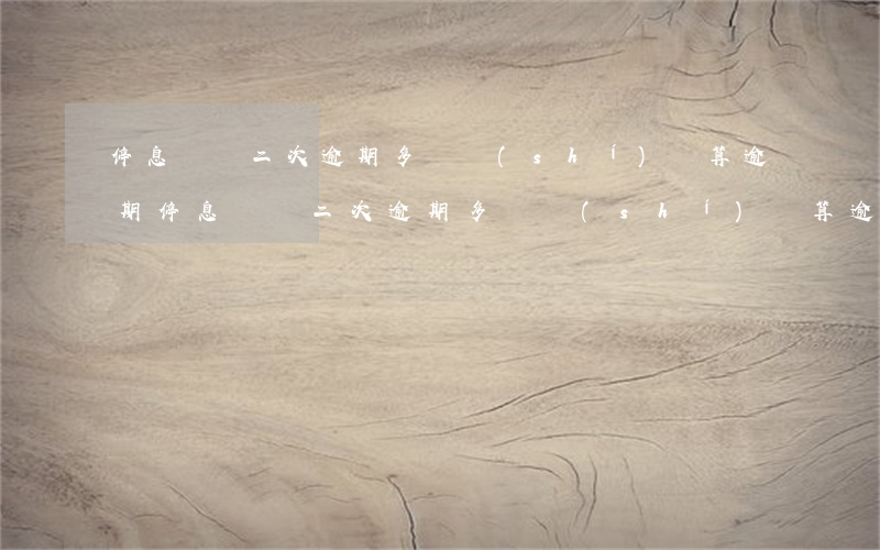 停息掛賬二次逾期多長時(shí)間算逾期(停息掛賬二次逾期多長時(shí)間算逾期)