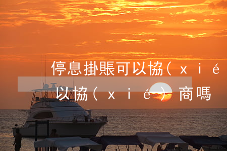 停息掛賬可以協(xié)商嗎 停息掛賬可以協(xié)商嗎