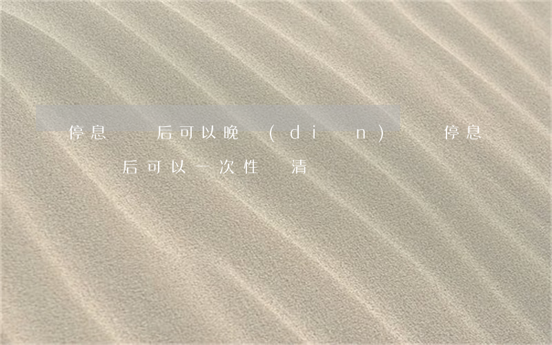 停息掛賬后可以晚點(diǎn)還嗎(停息掛賬后可以一次性還清嗎)