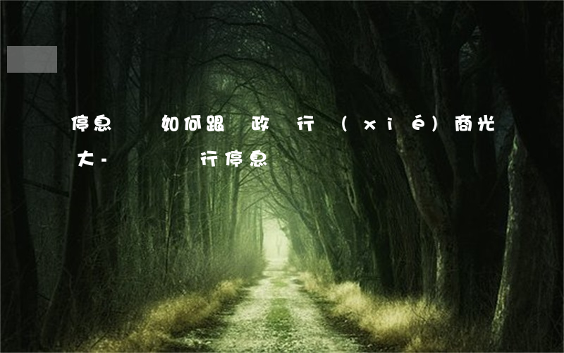 停息掛賬如何跟郵政銀行協(xié)商光大-郵儲銀行停息掛賬