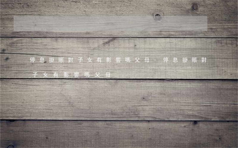 停息掛賬對子女有影響嗎父母-停息掛賬對子女有影響嗎父母