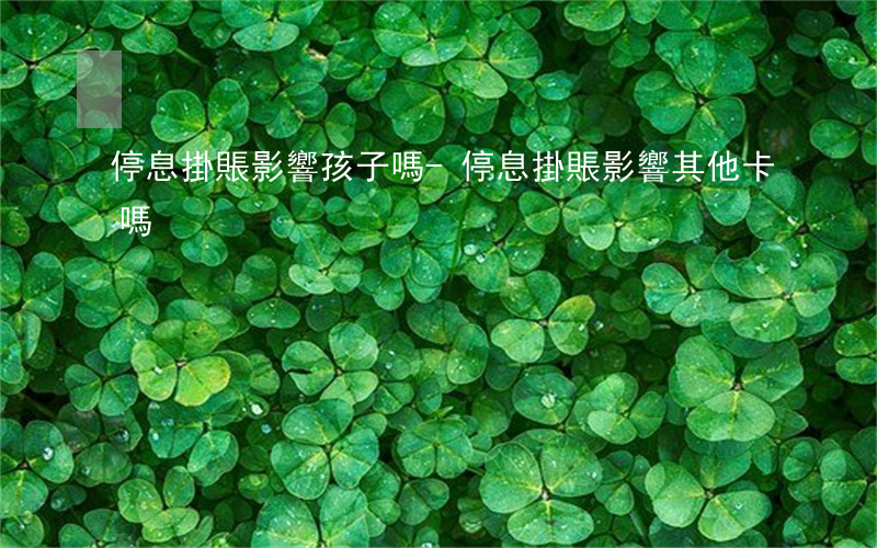 停息掛賬影響孩子嗎-停息掛賬影響其他卡嗎