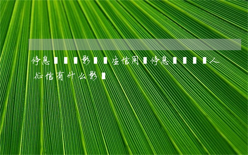 停息掛賬會影響終生信用嗎(停息掛賬對個人征信有什么影響)