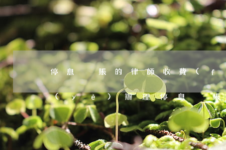 停息掛賬的律師收費(fèi)嗎(律師專業(yè)辦理停息掛賬)