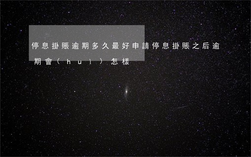 停息掛賬逾期多久最好申請 停息掛賬之后逾期會(huì)怎樣
