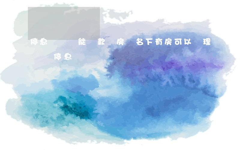 停息掛賬還能貸款買房嗎(名下有房可以辦理掛賬停息嗎)
