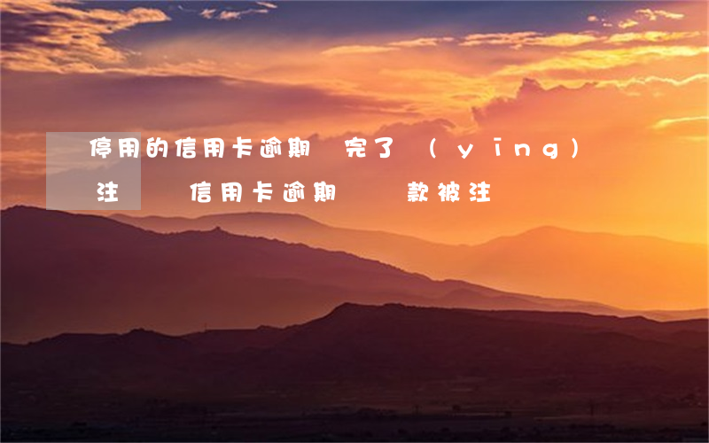 停用的信用卡逾期還完了應(yīng)該注銷嗎（信用卡逾期沒還款被注銷）