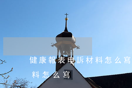 健康報表申訴材料怎么寫(健康日報表申訴材料怎么寫)