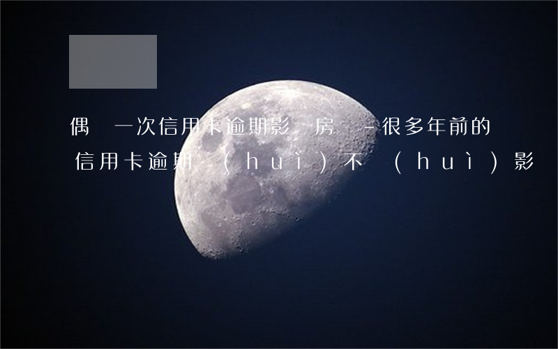 偶爾一次信用卡逾期影響房貸-很多年前的信用卡逾期會(huì)不會(huì)影響房貸