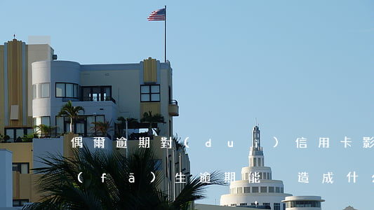 偶爾逾期對(duì)信用卡影響(信用卡發(fā)生逾期能夠造成什么影響)