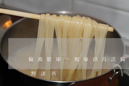 偷渡提审一般审讯几次(偷渡一般开庭多久下判决书)