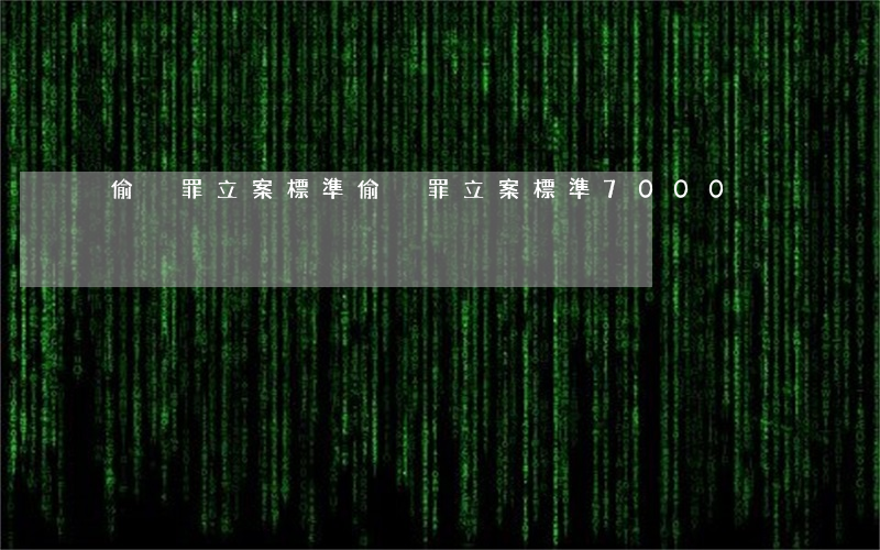 偷盜罪立案標準(偷盜罪立案標準7000)