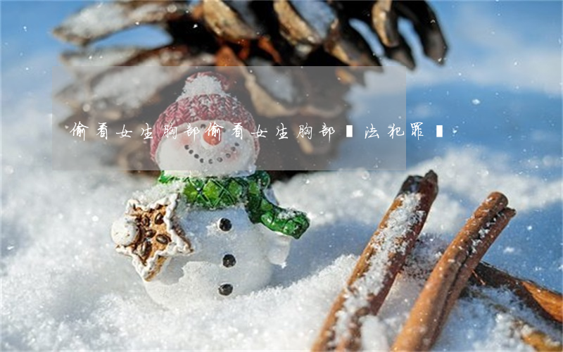 偷看女生胸部(偷看女生胸部違法犯罪嗎?)