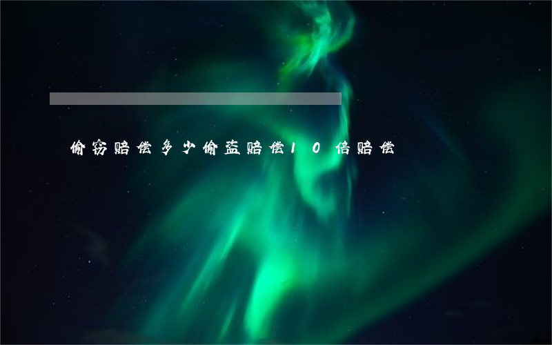 偷窃赔偿多少(偷盗赔偿10倍赔偿)