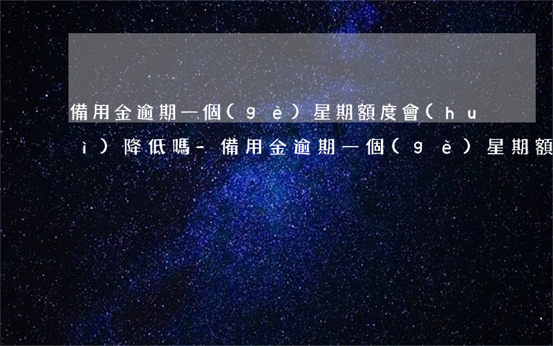 備用金逾期一個(gè)星期額度會(huì)降低嗎-備用金逾期一個(gè)星期額度會(huì)降低嗎知乎