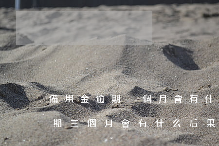備用金逾期三個月會有什么后果-備用金逾期三個月會有什么后果嗎