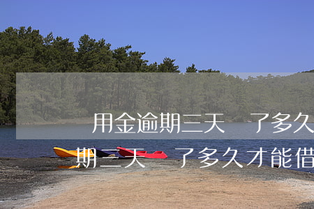 備用金逾期三天還了多久才能借-備用金逾期三天還了多久才能借出來