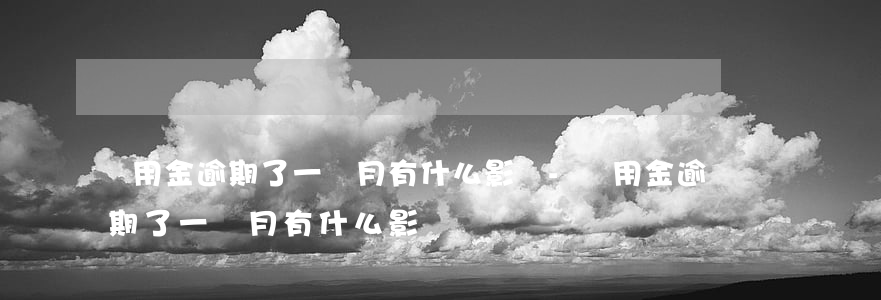 備用金逾期了一個月有什么影響-備用金逾期了一個月有什么影響嗎