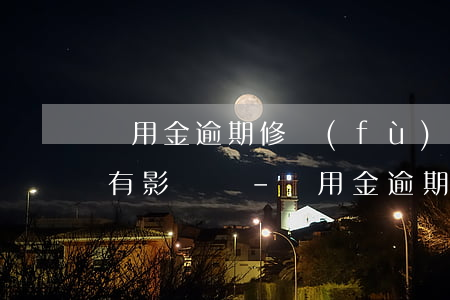 備用金逾期修復(fù)之后會(huì)有影響嗎-備用金逾期修復(fù)之后會(huì)有影響嗎知乎
