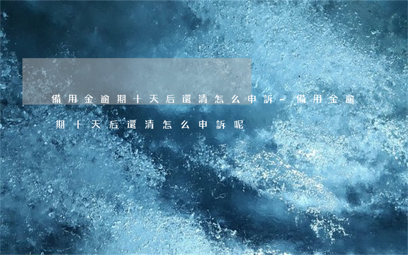 備用金逾期十天后還清怎么申訴-備用金逾期十天后還清怎么申訴呢