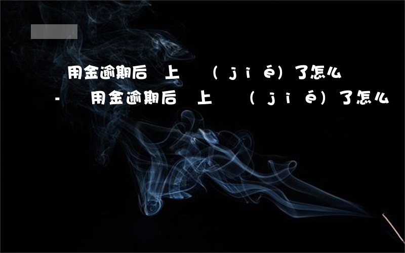 備用金逾期后還上凍結(jié)了怎么辦-備用金逾期后還上凍結(jié)了怎么辦呢