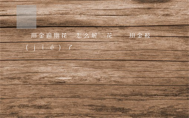 備用金逾期花唄怎么解凍(花唄備用金被凍結(jié)了)