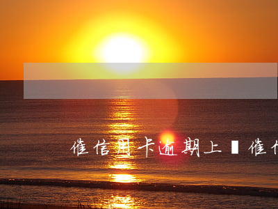 催信用卡逾期上門(催信用卡逾期上門怎么辦)