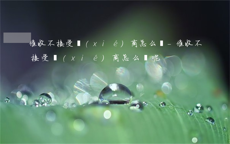 催收不接受協(xié)商怎么辦-催收不接受協(xié)商怎么辦呢