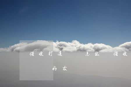 催收打通訊錄怎么辦(催收一般打什么樣的通訊錄好友)