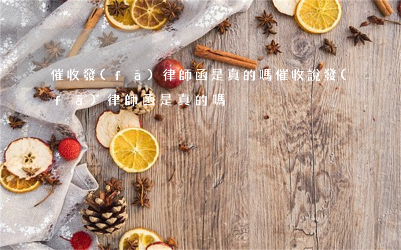 催收發(fā)律師函是真的嗎(催收說發(fā)律師函是真的嗎)
