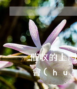 催收的上門(mén)了怎么處理(催收到底會(huì)不會(huì)上門(mén),我來(lái)告訴你)