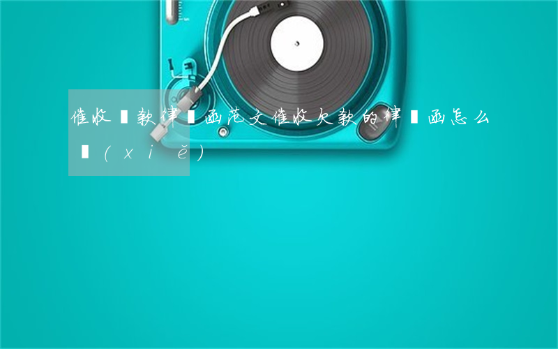 催收貨款律師函范文(催收欠款的律師函怎么寫(xiě))