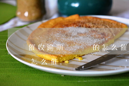催收逾期時間長的怎么催(催收逾期時間長的怎么催)
