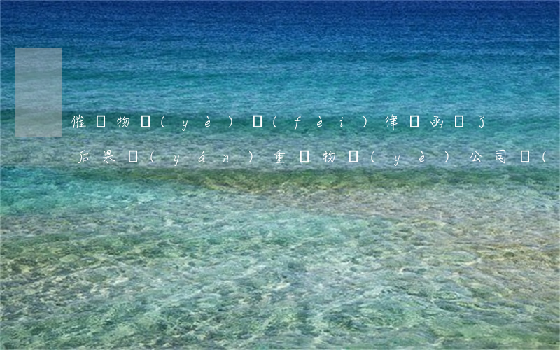 催繳物業(yè)費(fèi)律師函來了后果嚴(yán)重嗎(物業(yè)公司發(fā)律師函催繳物業(yè)費(fèi)了)