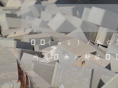 債務(wù)人死亡怎么辦繼承人放棄繼承(所有繼承人都放棄繼承,債務(wù)怎么處理)
