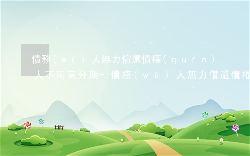 債務(wù)人無力償還債權(quán)人不同意分期-債務(wù)人無力償還債權(quán)人不同意分期怎么辦