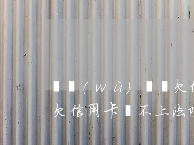 債務(wù)糾紛欠信用卡還不上怎么辦-欠信用卡還不上法院會(huì)怎么判