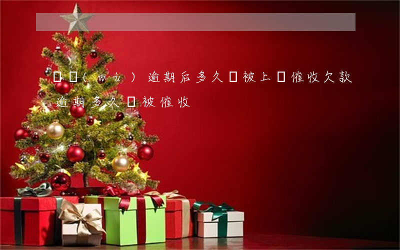 債務(wù)逾期后多久會被上門催收(欠款逾期多久會被催收)