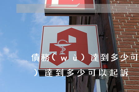 債務(wù)達到多少可以起訴(債務(wù)達到多少可以起訴)